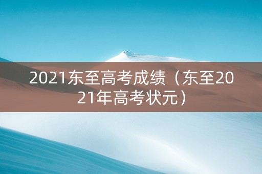 2021东至高考成绩（东至2021年高考状元）