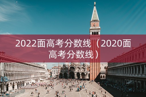 2022面高考分数线（2020面高考分数线）