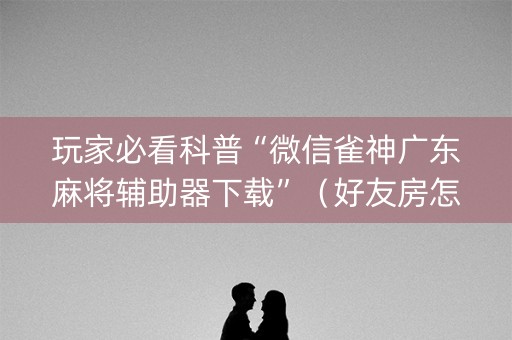 玩家必看科普“微信雀神广东麻将辅助器下载”（好友房怎么才能赢)