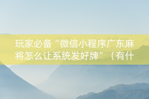 玩家必备“微信小程序广东麻将怎么让系统发好牌”（有什么规律)