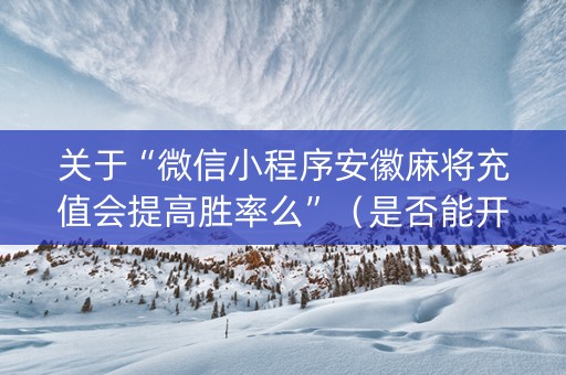 关于“微信小程序安徽麻将充值会提高胜率么”（是否能开挂)