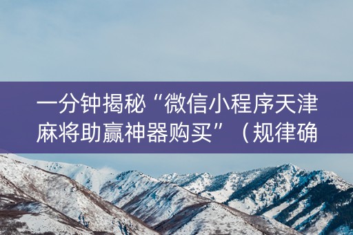 一分钟揭秘“微信小程序天津麻将助赢神器购买”（规律确实有挂)