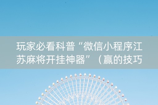 玩家必看科普“微信小程序江苏麻将开挂神器”（赢的技巧规律)