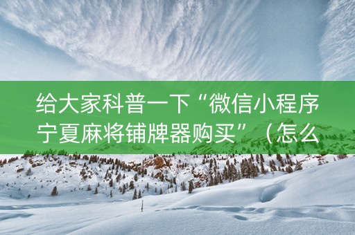 给大家科普一下“微信小程序宁夏麻将铺牌器购买”（怎么设置能有好牌)