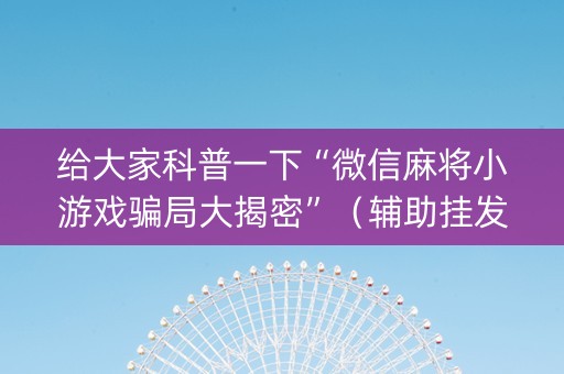 给大家科普一下“微信麻将小游戏骗局大揭密”（辅助挂发牌规律)