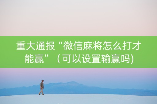 重大通报“微信麻将怎么打才能赢”（可以设置输赢吗)