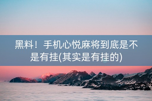 黑料！手机心悦麻将到底是不是有挂(其实是有挂的)