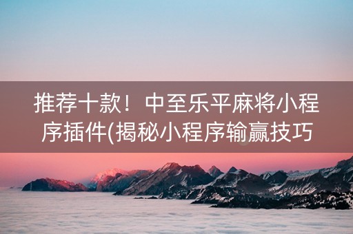 推荐十款！中至乐平麻将小程序插件(揭秘小程序输赢技巧)