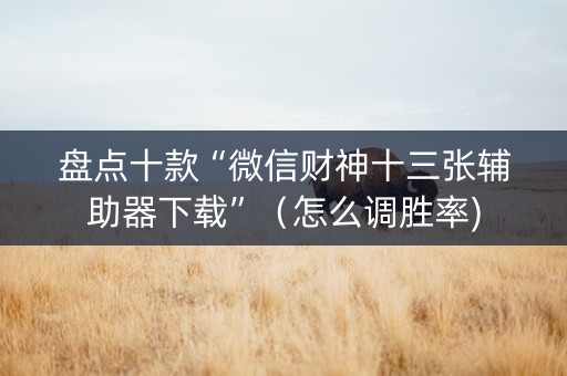 盘点十款“微信财神十三张辅助器下载”（怎么调胜率)