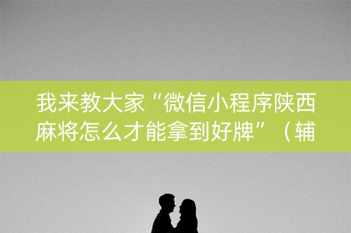 我来教大家“微信小程序陕西麻将怎么才能拿到好牌”（辅助器插件)