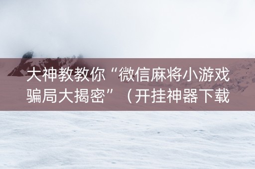 大神教教你“微信麻将小游戏骗局大揭密”（开挂神器下载)