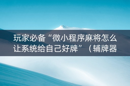 玩家必备“微小程序麻将怎么让系统给自己好牌”（辅牌器插件购买)