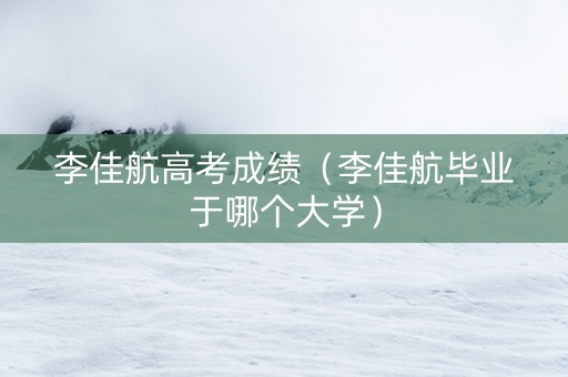 李佳航高考成绩（李佳航毕业于哪个大学）
