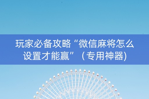 玩家必备攻略“微信麻将怎么设置才能赢”（专用神器)