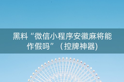 黑料“微信小程序安徽麻将能作假吗”（控牌神器)
