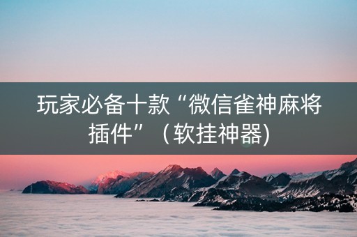玩家必备十款“微信雀神麻将插件”（软挂神器)