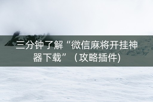 三分钟了解“微信麻将开挂神器下载”（攻略插件)