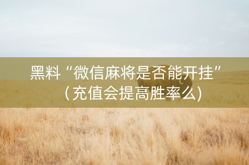 黑料“微信麻将是否能开挂”（充值会提高胜率么)