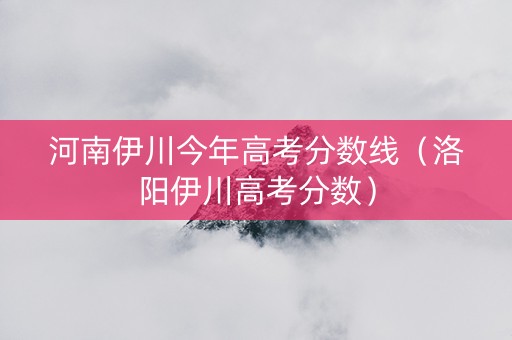 河南伊川今年高考分数线（洛阳伊川高考分数）
