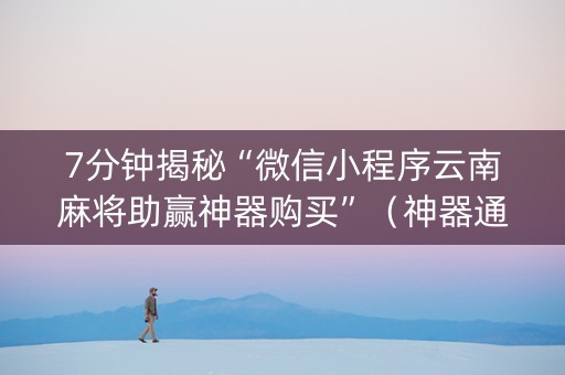 7分钟揭秘“微信小程序云南麻将助赢神器购买”（神器通用版)