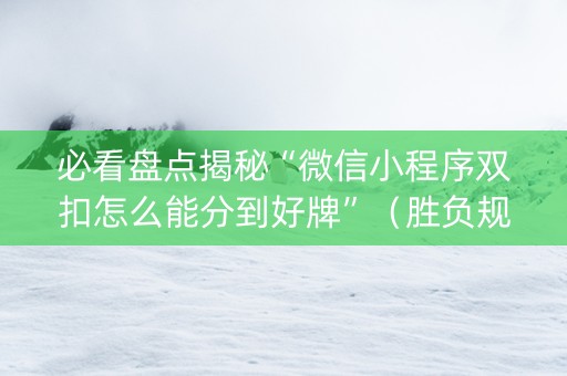 必看盘点揭秘“微信小程序双扣怎么能分到好牌”（胜负规律拿好牌)