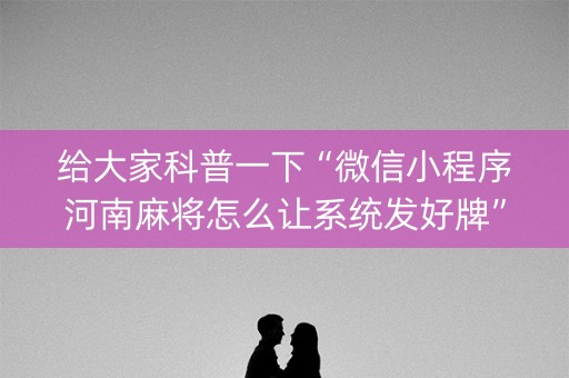 给大家科普一下“微信小程序河南麻将怎么让系统发好牌”（做弊器软件下载)