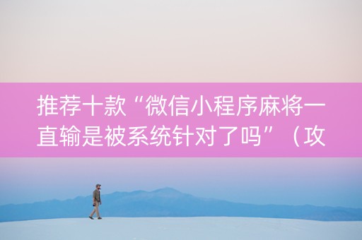 推荐十款“微信小程序麻将一直输是被系统针对了吗”（攻略插件)