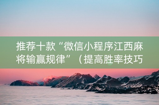 推荐十款“微信小程序江西麻将输赢规律”（提高胜率技巧)