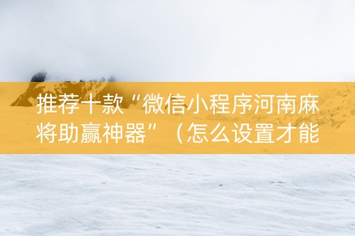推荐十款“微信小程序河南麻将助赢神器”(怎么设置才能赢) 推荐十款“微信小程序河南麻将助赢神器”(怎么设置才能赢)