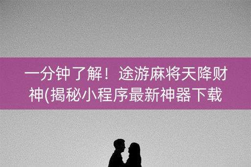 一分钟了解！途游麻将天降财神(揭秘小程序最新神器下载)