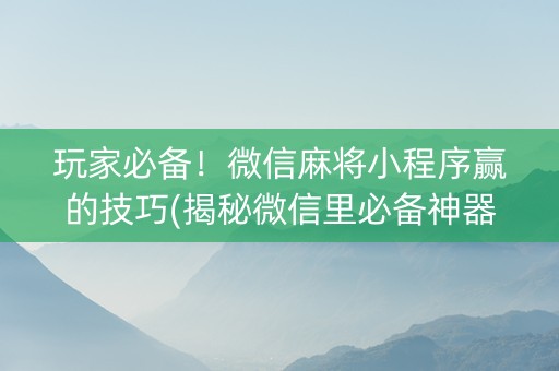 玩家必备！微信麻将小程序赢的技巧(揭秘微信里必备神器)