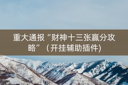 重大通报“财神十三张赢分攻略”(开挂辅助插件) 重大通报“财神十三张赢分攻略”(开挂辅助插件)