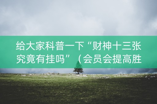 给大家科普一下“财神十三张究竟有挂吗”(会员会提高胜率吗) 给大家科普一下“财神十三张究竟有挂吗”(会员会提高胜率吗)