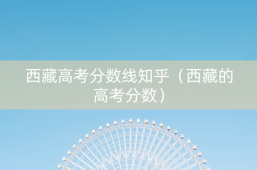 西藏高考分数线知乎（西藏的高考分数）