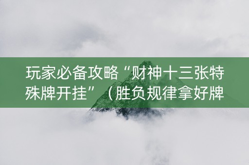 玩家必备攻略“财神十三张特殊牌开挂”（胜负规律拿好牌)