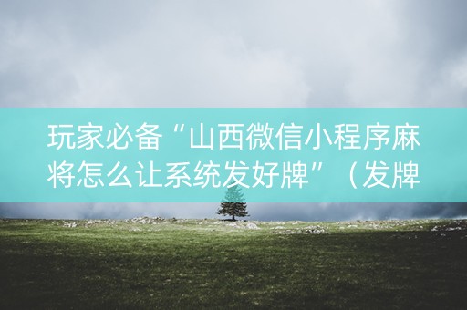 玩家必备“山西微信小程序麻将怎么让系统发好牌”（发牌有什么规律吗)