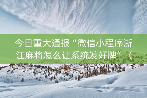 今日重大通报“微信小程序浙江麻将怎么让系统发好牌”（怎么能调好牌)