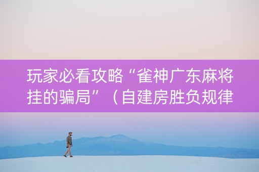 玩家必看攻略“雀神广东麻将挂的骗局”（自建房胜负规律)