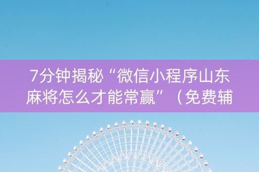 7分钟揭秘“微信小程序山东麻将怎么才能常赢”（免费辅助)