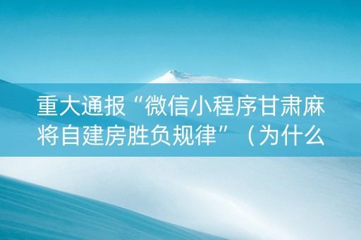 重大通报“微信小程序甘肃麻将自建房胜负规律”（为什么有人一直赢)