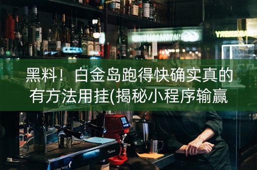 黑料！白金岛跑得快确实真的有方法用挂(揭秘小程序输赢技巧)