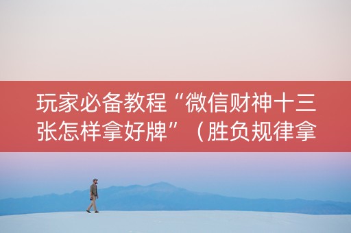 玩家必备教程“微信财神十三张怎样拿好牌”（胜负规律拿好牌)