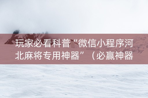 玩家必看科普“微信小程序河北麻将专用神器”（必赢神器免费安装)