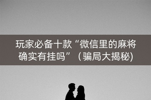 玩家必备十款“微信里的麻将确实有挂吗”（骗局大揭秘)