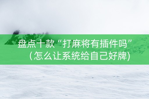盘点十款“打麻将有插件吗”（怎么让系统给自己好牌)