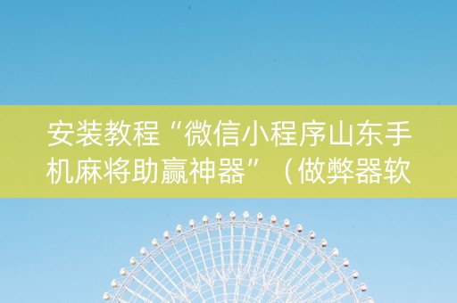 安装教程“微信小程序山东手机麻将助赢神器”（做弊器软件下载)
