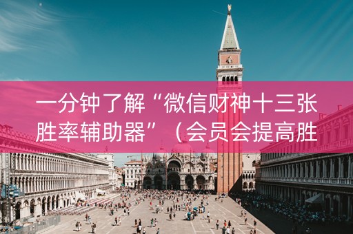 一分钟了解“微信财神十三张胜率辅助器”（会员会提高胜率吗)