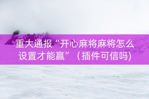重大通报“开心麻将麻将怎么设置才能赢”（插件可信吗)
