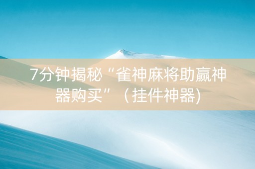 7分钟揭秘“雀神麻将助赢神器购买”（挂件神器)