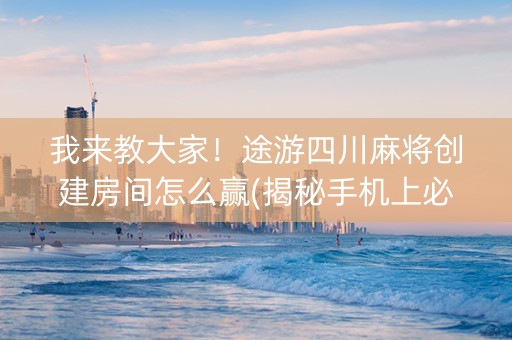 我来教大家！途游四川麻将创建房间怎么赢(揭秘手机上必备神器)